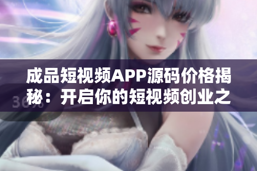 成品短視頻APP源碼價格揭秘：開啟你的短視頻創業之路！
