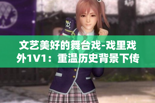 文藝美好的舞臺戲-戲里戲外1V1：重溫歷史背景下傳統藝術品鑒