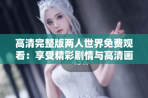 高清完整版兩人世界免費(fèi)觀看：享受精彩劇情與高清畫面欣賞