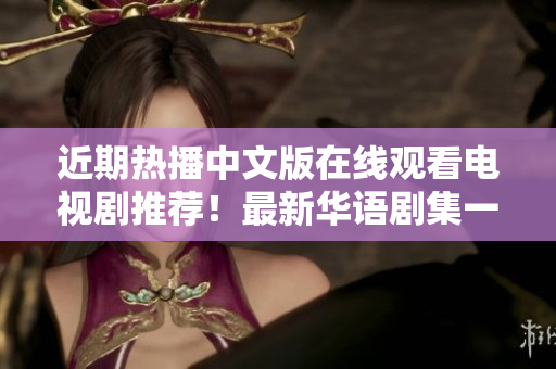 近期熱播中文版在線觀看電視劇推薦！最新華語劇集一鍵觀看！