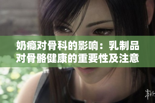 奶癮對骨科的影響：乳制品對骨骼健康的重要性及注意事項