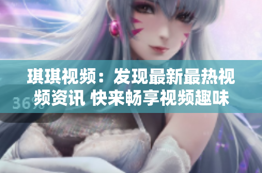 琪琪視頻：發現最新最熱視頻資訊 快來暢享視頻趣味世界