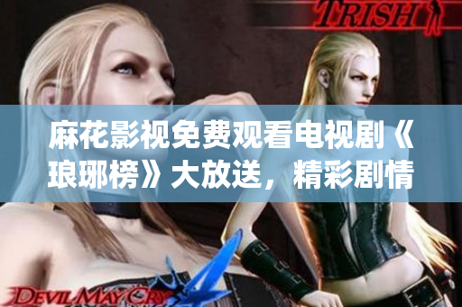 麻花影視免費觀看電視劇《瑯琊榜》大放送，精彩劇情盡在觀影平臺(1)