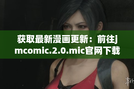 獲取最新漫畫更新：前往jmcomic.2.0.mic官網下載！