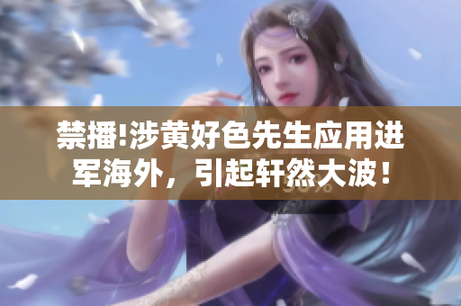 禁播!涉黃好色先生應用進軍海外，引起軒然大波！