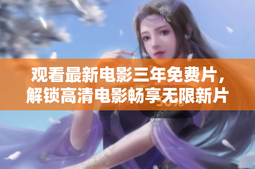 觀看最新電影三年免費片，解鎖高清電影暢享無限新片！