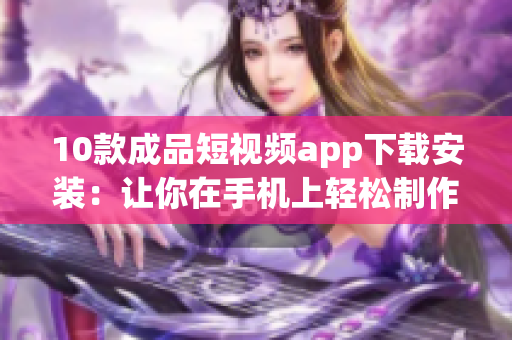 10款成品短視頻app下載安裝：讓你在手機(jī)上輕松制作精彩短視頻(1)