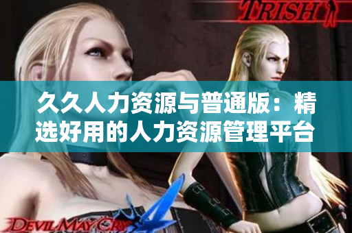 久久人力資源與普通版：精選好用的人力資源管理平臺對比
