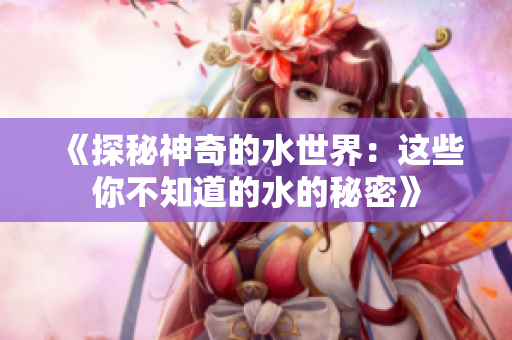 《探秘神奇的水世界：這些你不知道的水的秘密》
