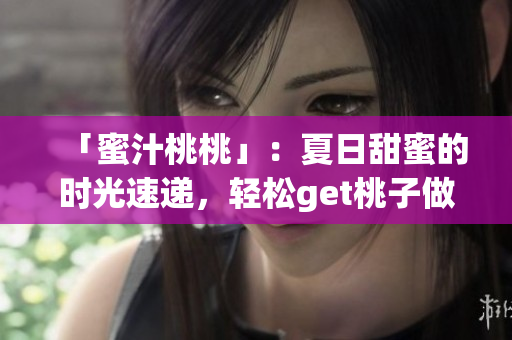 「蜜汁桃桃」：夏日甜蜜的時(shí)光速遞，輕松get桃子做法！