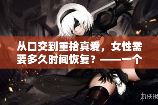 從口交到重拾真愛，女性需要多久時間恢復？——一個關于性健康的研究