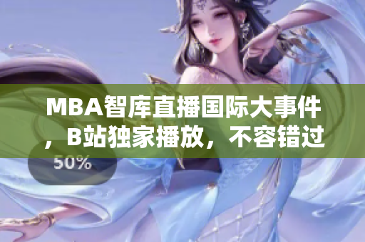MBA智庫直播國際大事件，B站獨家播放，不容錯過！