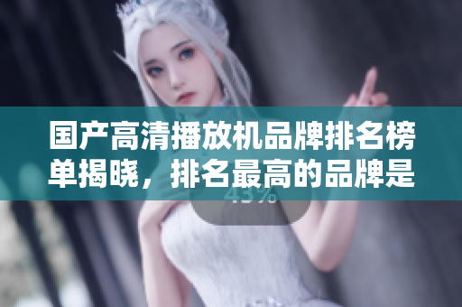 國(guó)產(chǎn)高清播放機(jī)品牌排名榜單揭曉，排名最高的品牌是？