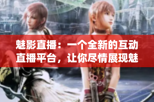 魅影直播：一個(gè)全新的互動(dòng)直播平臺(tái)，讓你盡情展現(xiàn)魅力(1)