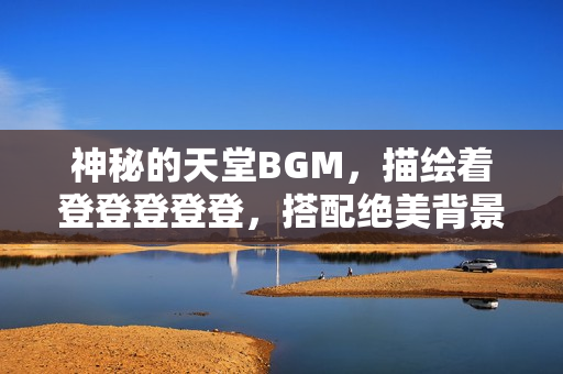 神秘的天堂BGM，描繪著登登登登登，搭配絕美背景圖讓人陶醉