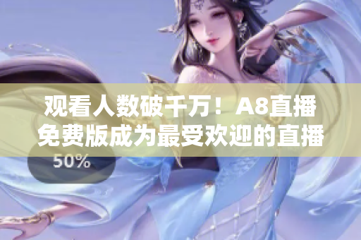 觀看人數破千萬！A8直播免費版成為最受歡迎的直播平臺之一