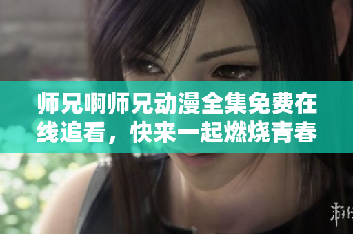 師兄啊師兄動漫全集免費在線追看，快來一起燃燒青春！