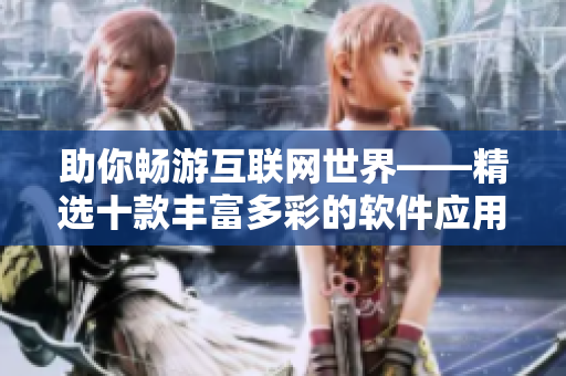 助你暢游互聯(lián)網(wǎng)世界——精選十款豐富多彩的軟件應用