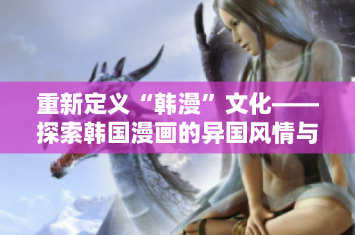 重新定義“韓漫”文化——探索韓國漫畫的異國風情與魅力