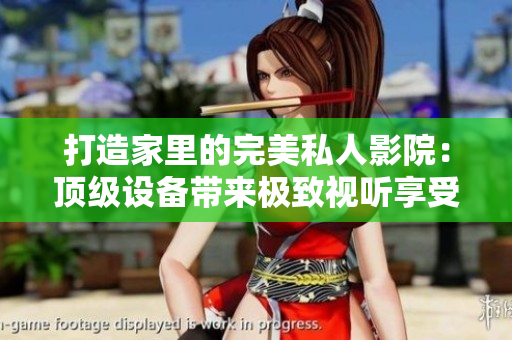 打造家里的完美私人影院：頂級設備帶來極致視聽享受