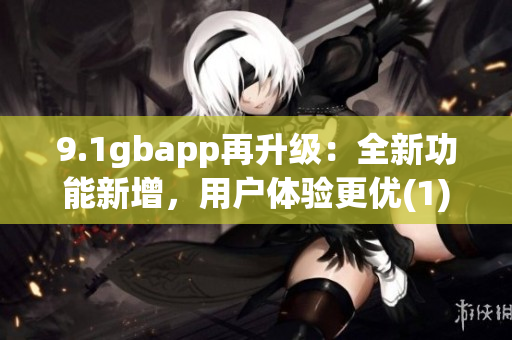 9.1gbapp再升級：全新功能新增，用戶體驗更優(1)