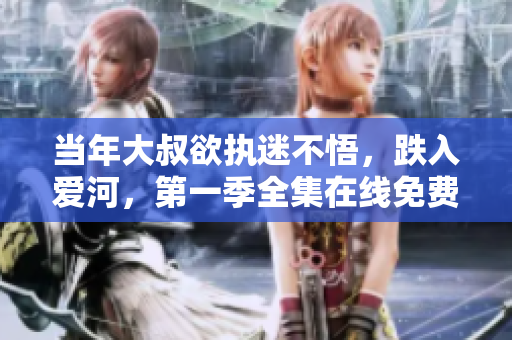 當年大叔欲執迷不悟，跌入愛河，第一季全集在線免費觀看！