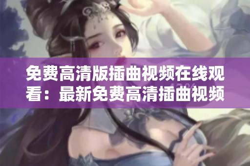 免費高清版插曲視頻在線觀看：最新免費高清插曲視頻觀看指南