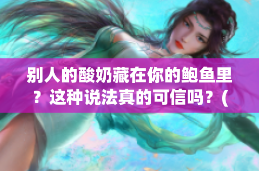 別人的酸奶藏在你的鮑魚里？這種說法真的可信嗎？(1)