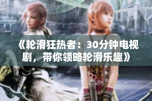 《輪滑狂熱者：30分鐘電視劇，帶你領略輪滑樂趣》