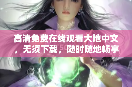高清免費在線觀看大地中文，無須下載，隨時隨地暢享影視資源