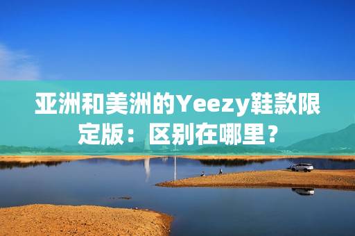 亞洲和美洲的Yeezy鞋款限定版：區(qū)別在哪里？