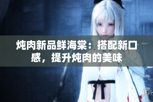 燉肉新品鮮海棠：搭配新口感，提升燉肉的美味