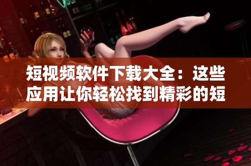 短視頻軟件下載大全：這些應用讓你輕松找到精彩的短視頻