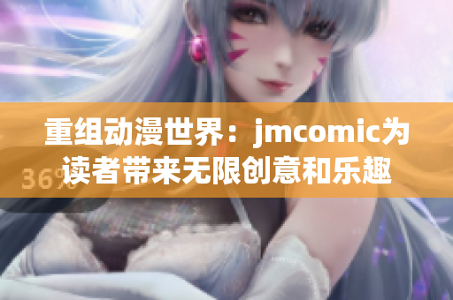 重組動漫世界：jmcomic為讀者帶來無限創(chuàng)意和樂趣
