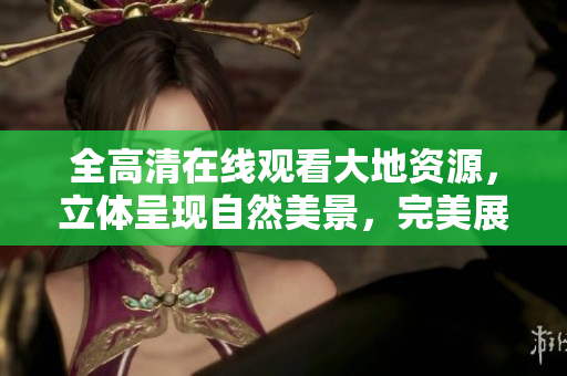 全高清在線觀看大地資源，立體呈現(xiàn)自然美景，完美展示自然奇觀