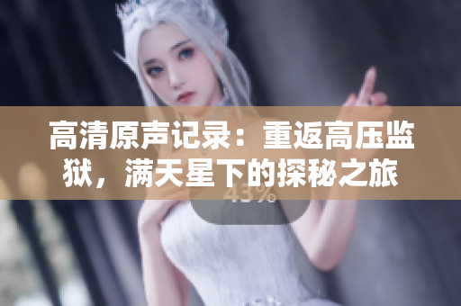 高清原聲記錄：重返高壓監(jiān)獄，滿天星下的探秘之旅