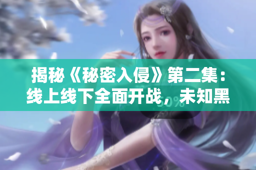 揭秘《秘密入侵》第二集：線上線下全面開戰，未知黑客挑戰安全底線