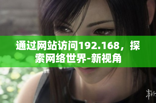 通過網站訪問192.168，探索網絡世界-新視角