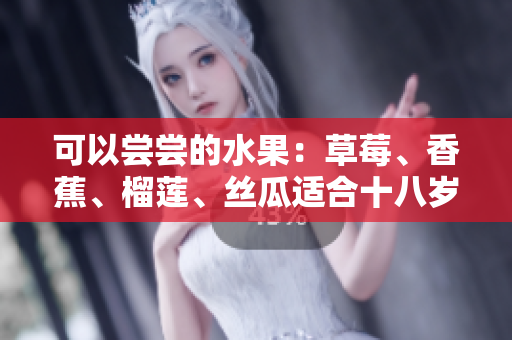 可以嘗嘗的水果：草莓、香蕉、榴蓮、絲瓜適合十八歲的人群食用嗎？