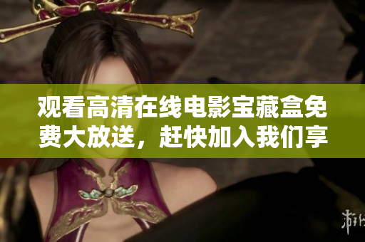 觀看高清在線電影寶藏盒免費大放送，趕快加入我們享受歡樂時光