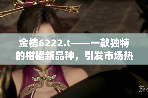 金桔6222.t——一款獨特的柑橘新品種，引發市場熱議(1)