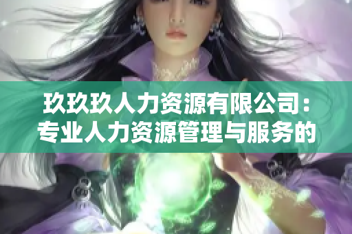 玖玖玖人力資源有限公司：專業(yè)人力資源管理與服務的領先企業(yè)