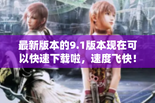 最新版本的9.1版本現在可以快速下載啦，速度飛快！(1)