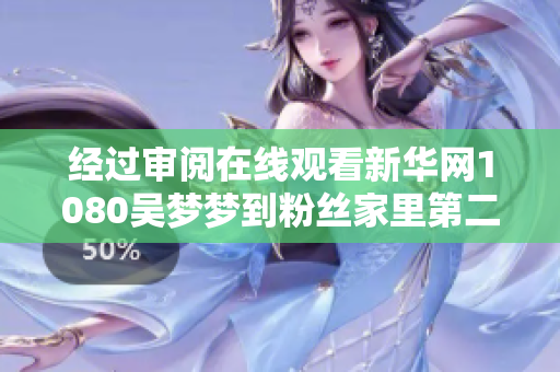 經過審閱在線觀看新華網1080吳夢夢到粉絲家里第二季將推出