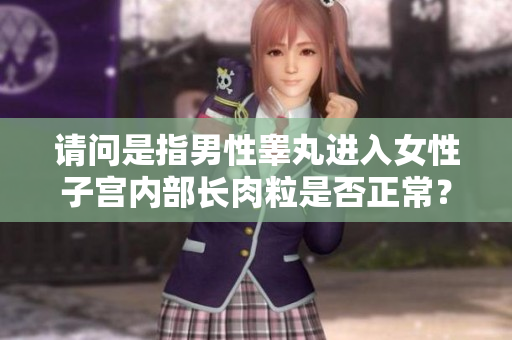 請問是指男性睪丸進入女性子宮內部長肉粒是否正常？