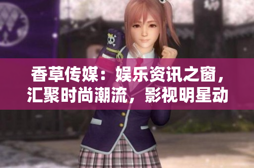 香草傳媒：娛樂資訊之窗，匯聚時尚潮流，影視明星動態全知道