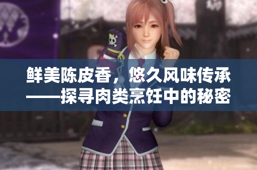 鮮美陳皮香，悠久風味傳承——探尋肉類烹飪中的秘密