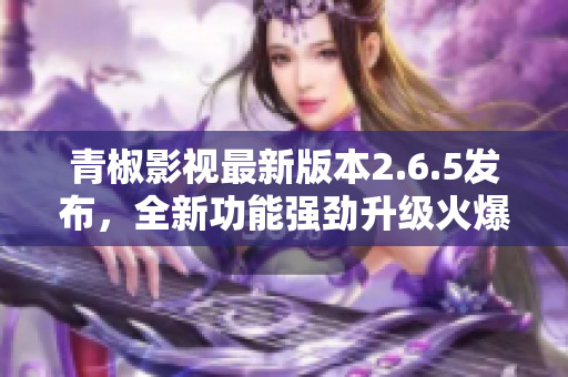 青椒影視最新版本2.6.5發布，全新功能強勁升級火爆來襲!