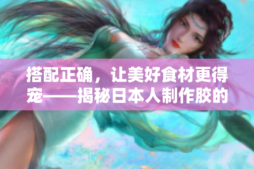搭配正確，讓美好食材更得寵——揭秘日本人制作膠的全過(guò)程