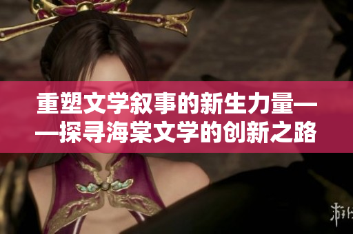 重塑文學(xué)敘事的新生力量——探尋海棠文學(xué)的創(chuàng)新之路
